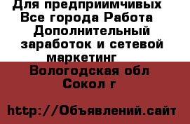 Для предприимчивых - Все города Работа » Дополнительный заработок и сетевой маркетинг   . Вологодская обл.,Сокол г.